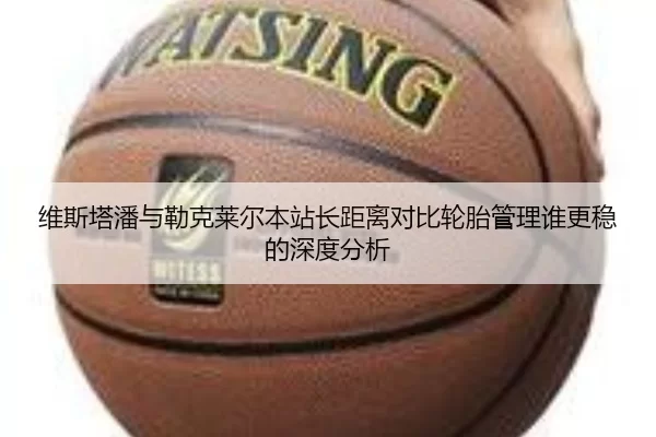 维斯塔潘与勒克莱尔本站长距离对比轮胎管理谁更稳的深度分析